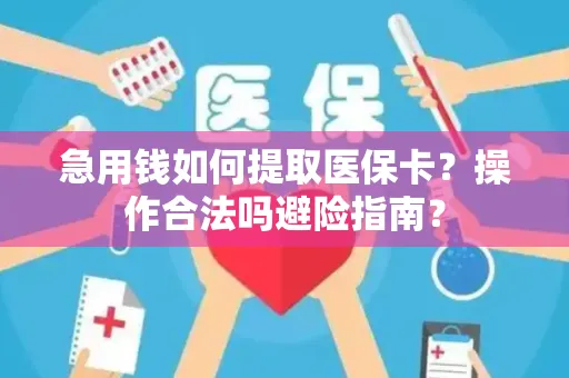 急用钱如何提取医保卡？操作合法吗避险指南？